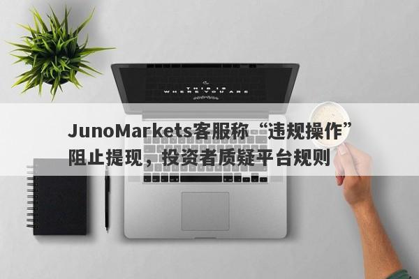 JunoMarkets客服称“违规操作”阻止提现，投资者质疑平台规则-第1张图片-要懂汇