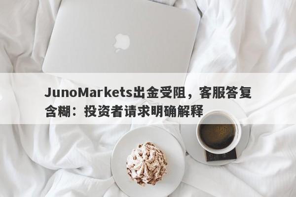 JunoMarkets出金受阻，客服答复含糊：投资者请求明确解释-第1张图片-要懂汇