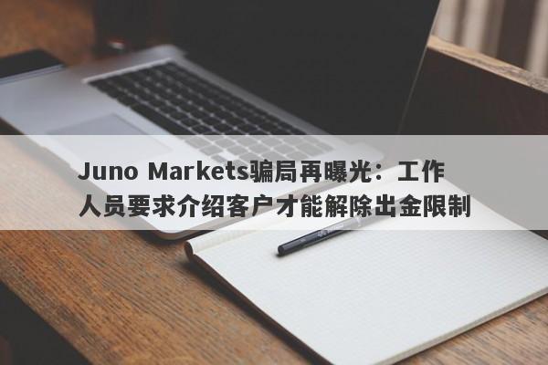 Juno Markets骗局再曝光：工作人员要求介绍客户才能解除出金限制-第1张图片-要懂汇