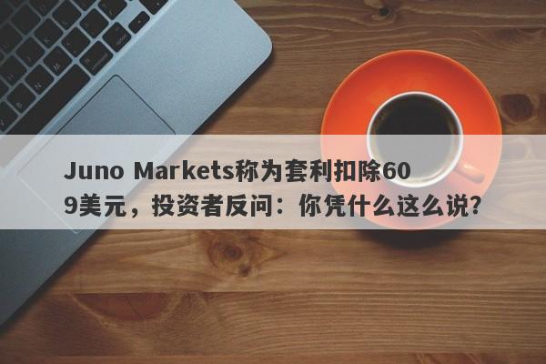 Juno Markets称为套利扣除609美元，投资者反问：你凭什么这么说？-第1张图片-要懂汇