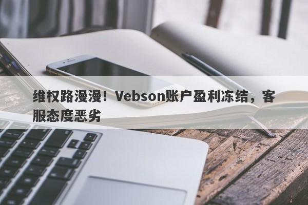 维权路漫漫！Vebson账户盈利冻结，客服态度恶劣-第1张图片-要懂汇