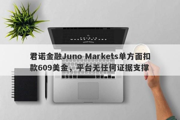 君诺金融Juno Markets单方面扣款609美金，平台无任何证据支撑-第1张图片-要懂汇