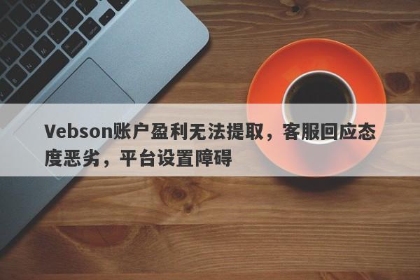 Vebson账户盈利无法提取，客服回应态度恶劣，平台设置障碍-第1张图片-要懂汇