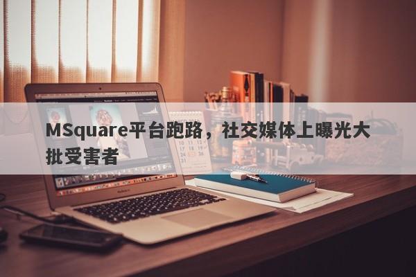 MSquare平台跑路，社交媒体上曝光大批受害者-第1张图片-要懂汇