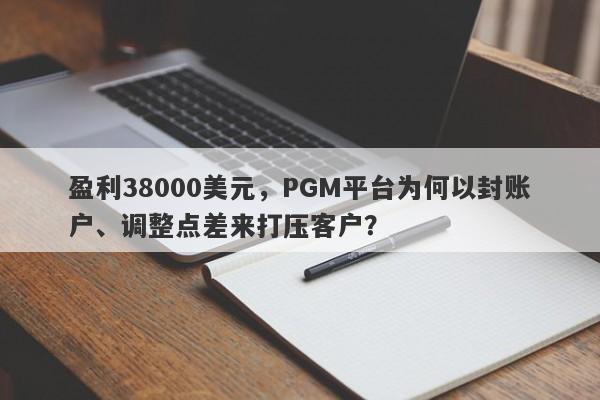 盈利38000美元，PGM平台为何以封账户、调整点差来打压客户？-第1张图片-要懂汇