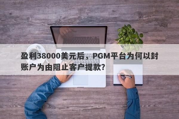 盈利38000美元后，PGM平台为何以封账户为由阻止客户提款？-第1张图片-要懂汇