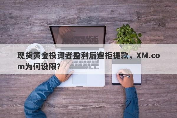 现货黄金投资者盈利后遭拒提款，XM.com为何设限？-第1张图片-要懂汇