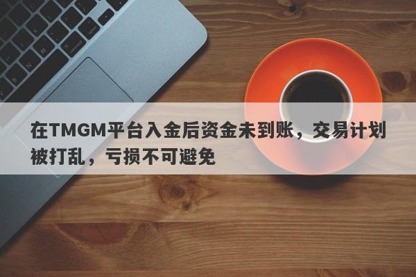 在TMGM平台入金后资金未到账，交易计划被打乱，亏损不可避免-第1张图片-要懂汇