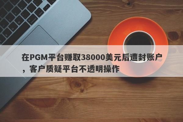 在PGM平台赚取38000美元后遭封账户，客户质疑平台不透明操作-第1张图片-要懂汇