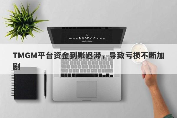 TMGM平台资金到账迟滞，导致亏损不断加剧-第1张图片-要懂汇