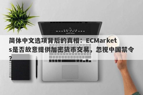 简体中文选项背后的真相：ECMarkets是否故意提供加密货币交易，忽视中国禁令？-第1张图片-要懂汇