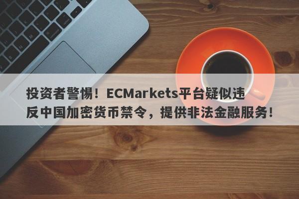 投资者警惕！ECMarkets平台疑似违反中国加密货币禁令，提供非法金融服务！-第1张图片-要懂汇