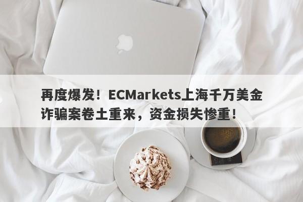 再度爆发！ECMarkets上海千万美金诈骗案卷土重来，资金损失惨重！-第1张图片-要懂汇