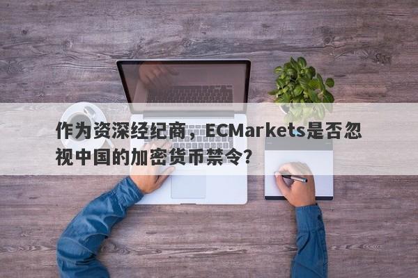 作为资深经纪商，ECMarkets是否忽视中国的加密货币禁令？-第1张图片-要懂汇