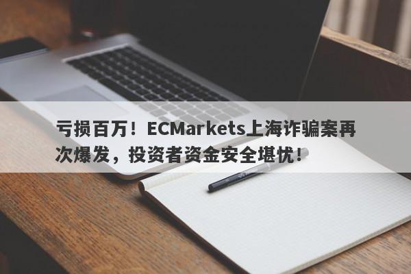 亏损百万！ECMarkets上海诈骗案再次爆发，投资者资金安全堪忧！-第1张图片-要懂汇