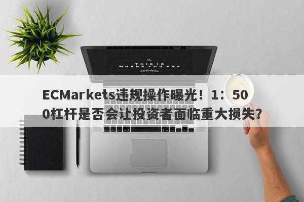 ECMarkets违规操作曝光！1：500杠杆是否会让投资者面临重大损失？-第1张图片-要懂汇