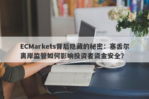 ECMarkets背后隐藏的秘密：塞舌尔离岸监管如何影响投资者资金安全？-第1张图片-要懂汇