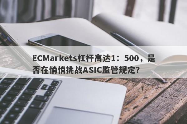 ECMarkets杠杆高达1：500，是否在悄悄挑战ASIC监管规定？-第1张图片-要懂汇