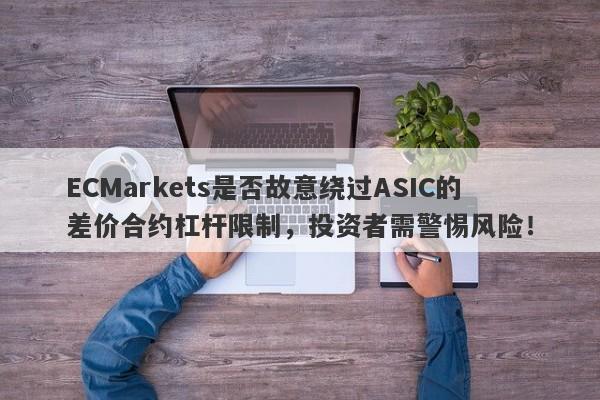 ECMarkets是否故意绕过ASIC的差价合约杠杆限制，投资者需警惕风险！-第1张图片-要懂汇