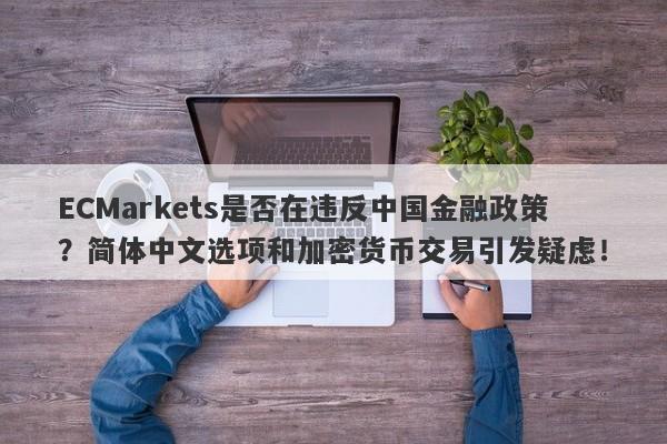 ECMarkets是否在违反中国金融政策？简体中文选项和加密货币交易引发疑虑！-第1张图片-要懂汇