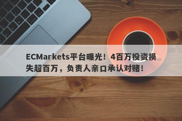 ECMarkets平台曝光！4百万投资损失超百万，负责人亲口承认对赌！-第1张图片-要懂汇