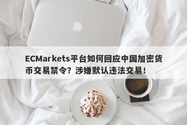 ECMarkets平台如何回应中国加密货币交易禁令？涉嫌默认违法交易！-第1张图片-要懂汇