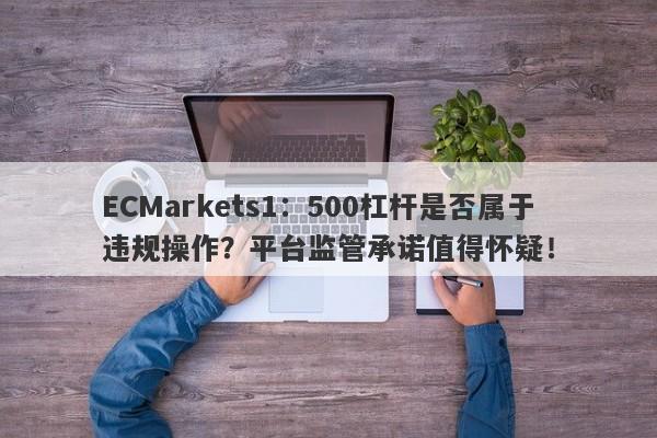 ECMarkets1：500杠杆是否属于违规操作？平台监管承诺值得怀疑！-第1张图片-要懂汇