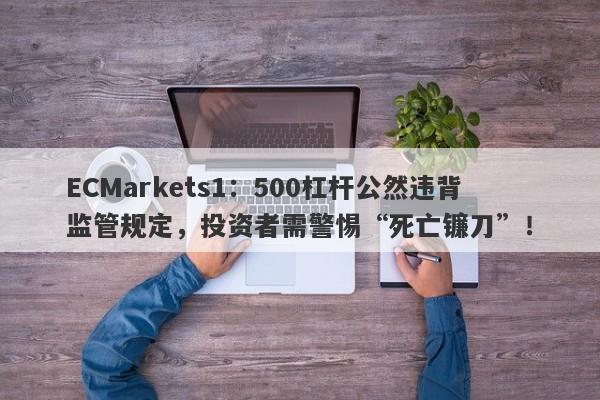 ECMarkets1：500杠杆公然违背监管规定，投资者需警惕“死亡镰刀”！-第1张图片-要懂汇