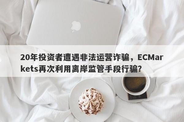 20年投资者遭遇非法运营诈骗，ECMarkets再次利用离岸监管手段行骗？-第1张图片-要懂汇