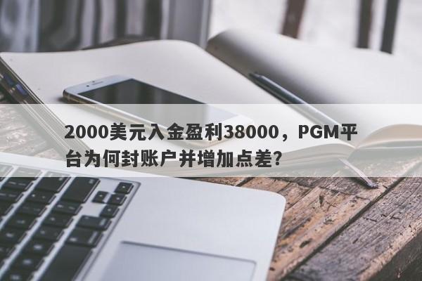 2000美元入金盈利38000，PGM平台为何封账户并增加点差？-第1张图片-要懂汇