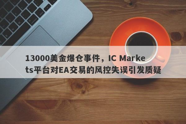 13000美金爆仓事件，IC Markets平台对EA交易的风控失误引发质疑-第1张图片-要懂汇