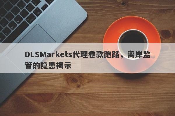 DLSMarkets代理卷款跑路，离岸监管的隐患揭示-第1张图片-要懂汇