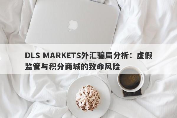 DLS MARKETS外汇骗局分析：虚假监管与积分商城的致命风险-第1张图片-要懂汇