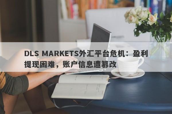 DLS MARKETS外汇平台危机：盈利提现困难，账户信息遭篡改-第1张图片-要懂汇