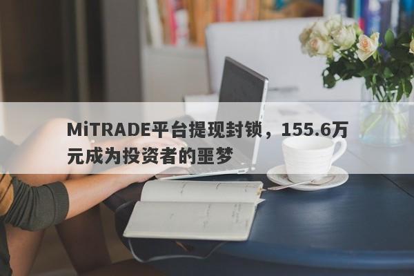 MiTRADE平台提现封锁，155.6万元成为投资者的噩梦-第1张图片-要懂汇