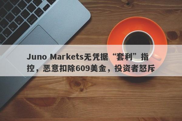 Juno Markets无凭据“套利”指控，恶意扣除609美金，投资者怒斥-第1张图片-要懂汇