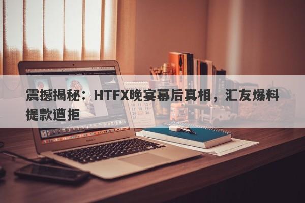 震撼揭秘：HTFX晚宴幕后真相，汇友爆料提款遭拒-第1张图片-要懂汇