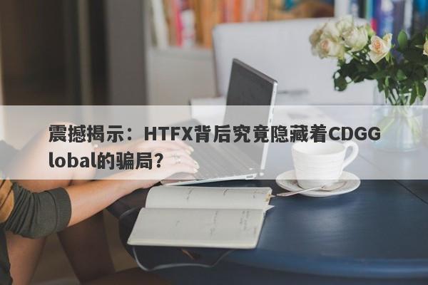 震撼揭示：HTFX背后究竟隐藏着CDGGlobal的骗局？-第1张图片-要懂汇