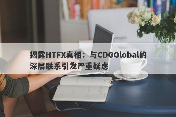 揭露HTFX真相：与CDGGlobal的深层联系引发严重疑虑-第1张图片-要懂汇