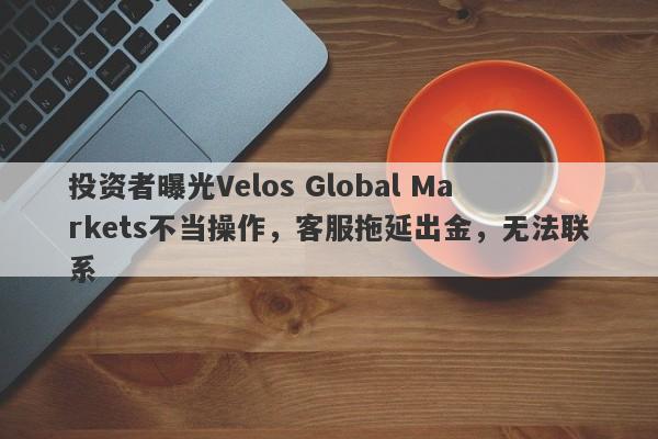 投资者曝光Velos Global Markets不当操作，客服拖延出金，无法联系-第1张图片-要懂汇