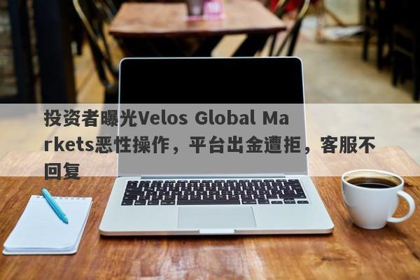 投资者曝光Velos Global Markets恶性操作，平台出金遭拒，客服不回复-第1张图片-要懂汇