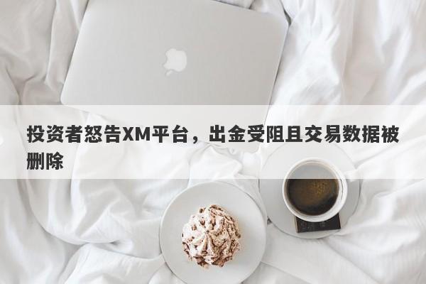 投资者怒告XM平台，出金受阻且交易数据被删除-第1张图片-要懂汇