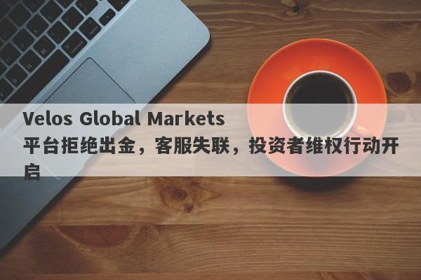 Velos Global Markets平台拒绝出金，客服失联，投资者维权行动开启-第1张图片-要懂汇