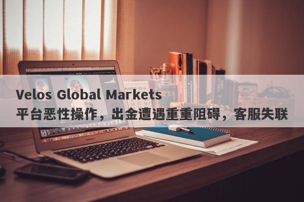 Velos Global Markets平台恶性操作，出金遭遇重重阻碍，客服失联-第1张图片-要懂汇