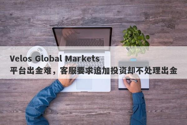 Velos Global Markets平台出金难，客服要求追加投资却不处理出金-第1张图片-要懂汇