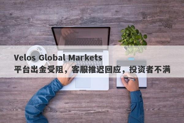 Velos Global Markets平台出金受阻，客服推迟回应，投资者不满-第1张图片-要懂汇