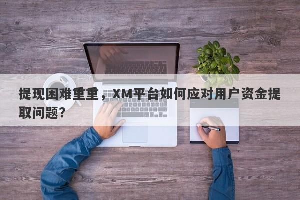 提现困难重重，XM平台如何应对用户资金提取问题？-第1张图片-要懂汇