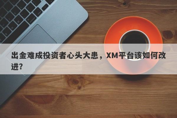 出金难成投资者心头大患，XM平台该如何改进？-第1张图片-要懂汇