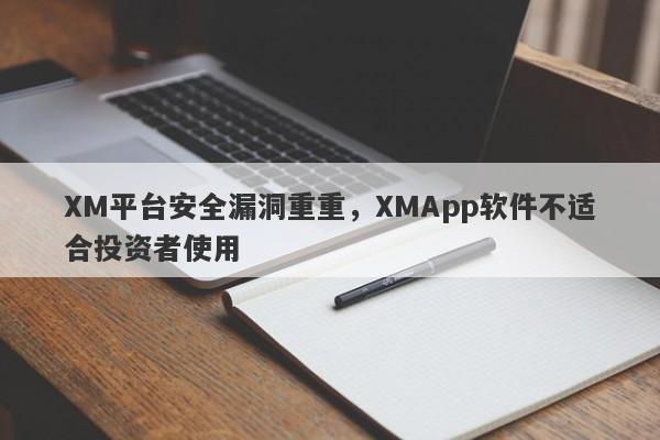 XM平台安全漏洞重重，XMApp软件不适合投资者使用-第1张图片-要懂汇