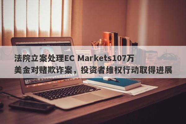 法院立案处理EC Markets107万美金对赌欺诈案，投资者维权行动取得进展-第1张图片-要懂汇